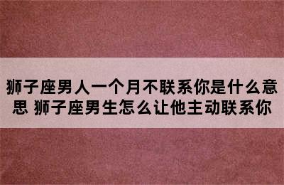 狮子座男人一个月不联系你是什么意思 狮子座男生怎么让他主动联系你